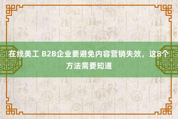 在线美工 B2B企业要避免内容营销失效，这8个方法需要知道