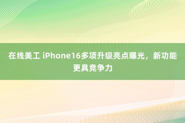 在线美工 iPhone16多项升级亮点曝光，新功能更具竞争力