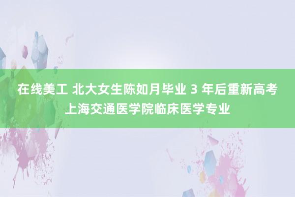 在线美工 北大女生陈如月毕业 3 年后重新高考上海交通医学院临床医学专业