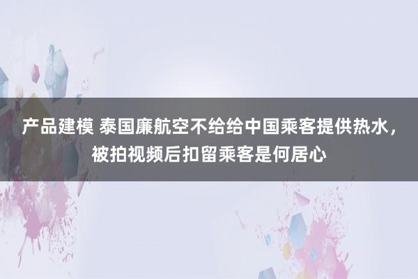 产品建模 泰国廉航空不给给中国乘客提供热水，被拍视频后扣留乘客是何居心