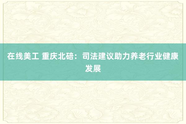 在线美工 重庆北碚：司法建议助力养老行业健康发展