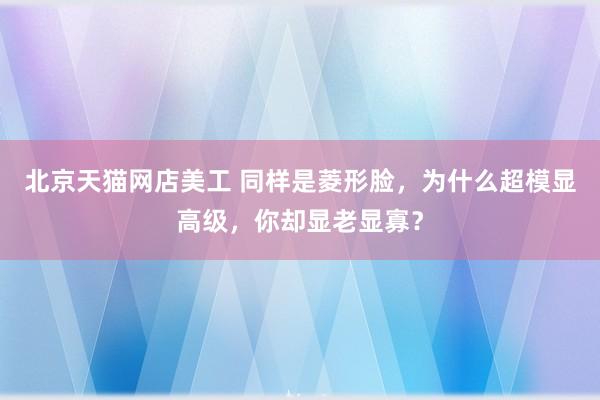 北京天猫网店美工 同样是菱形脸，为什么超模显高级，你却显老显寡？