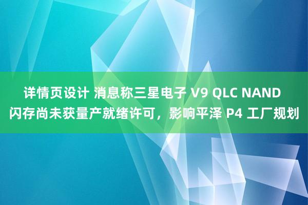 详情页设计 消息称三星电子 V9 QLC NAND 闪存尚未获量产就绪许可，影响平泽 P4 工厂规划