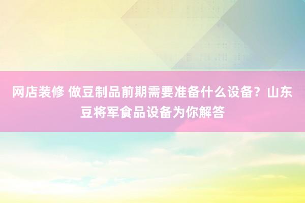 网店装修 做豆制品前期需要准备什么设备？山东豆将军食品设备为你解答