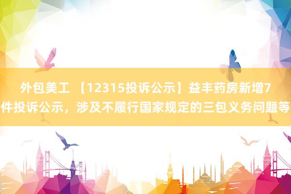 外包美工 【12315投诉公示】益丰药房新增7件投诉公示，涉及不履行国家规定的三包义务问题等