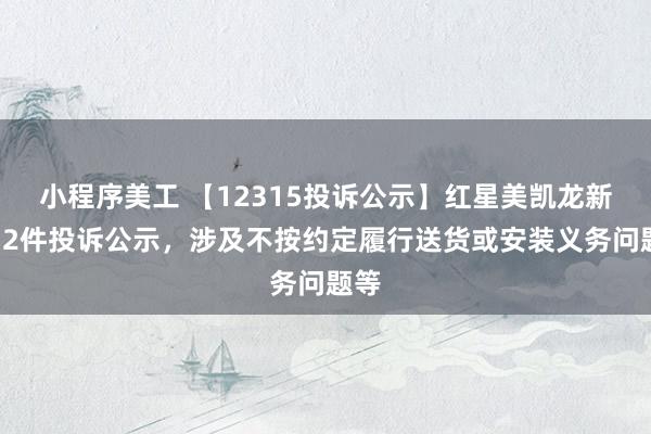 小程序美工 【12315投诉公示】红星美凯龙新增12件投诉公示，涉及不按约定履行送货或安装义务问题等