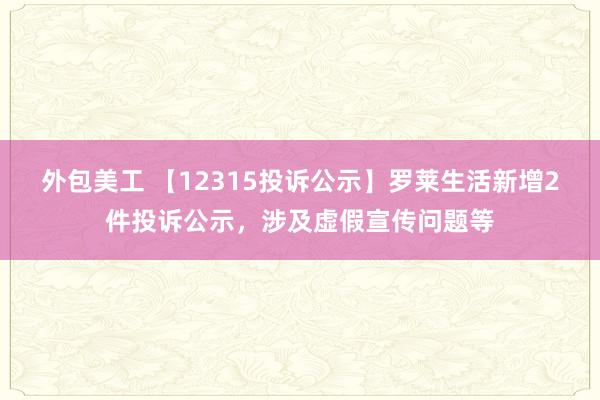 外包美工 【12315投诉公示】罗莱生活新增2件投诉公示，涉及虚假宣传问题等