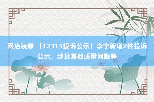 网店装修 【12315投诉公示】李宁新增2件投诉公示，涉及其他质量问题等