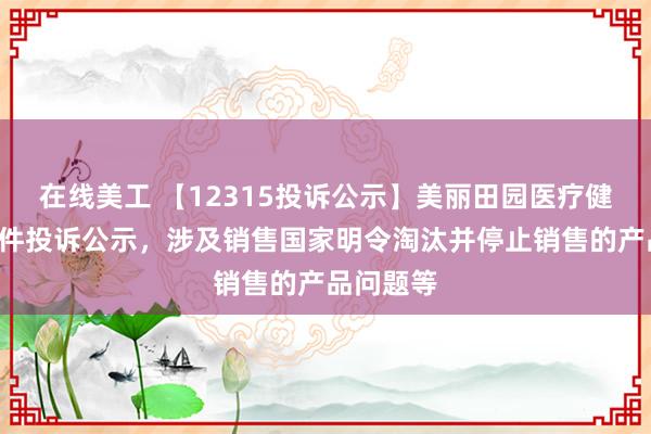 在线美工 【12315投诉公示】美丽田园医疗健康新增2件投诉公示，涉及销售国家明令淘汰并停止销售的产品问题等