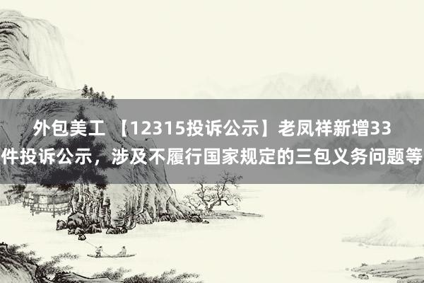 外包美工 【12315投诉公示】老凤祥新增33件投诉公示，涉及不履行国家规定的三包义务问题等