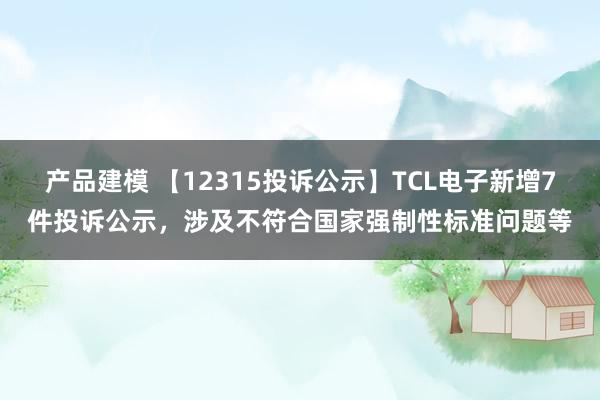 产品建模 【12315投诉公示】TCL电子新增7件投诉公示，涉及不符合国家强制性标准问题等