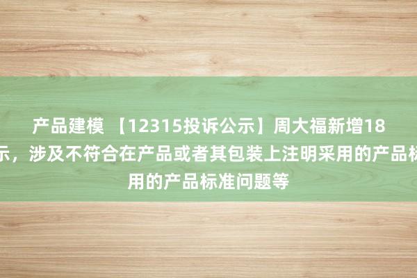 产品建模 【12315投诉公示】周大福新增18件投诉公示，涉及不符合在产品或者其包装上注明采用的产品标准问题等