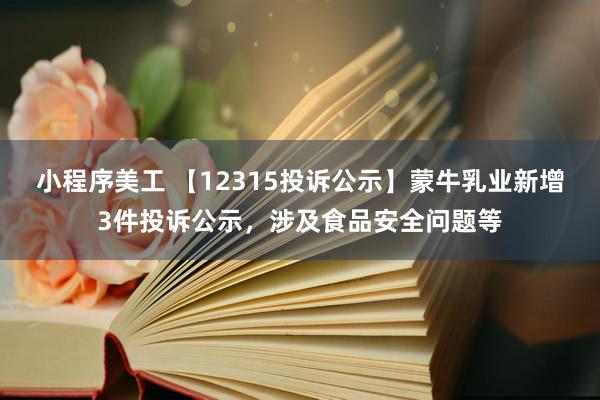 小程序美工 【12315投诉公示】蒙牛乳业新增3件投诉公示，涉及食品安全问题等