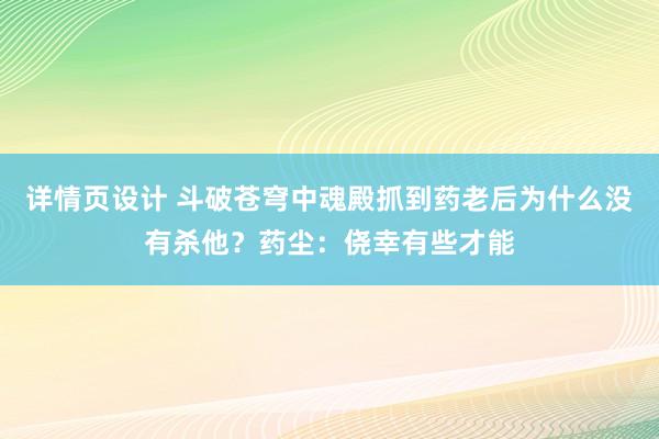 详情页设计 斗破苍穹中魂殿抓到药老后为什么没有杀他？药尘：侥幸有些才能