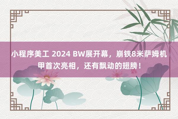 小程序美工 2024 BW展开幕，崩铁8米萨姆机甲首次亮相，还有飘动的翅膀！