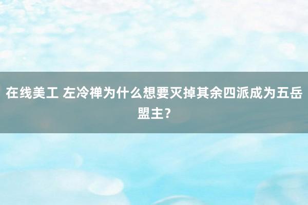 在线美工 左冷禅为什么想要灭掉其余四派成为五岳盟主？