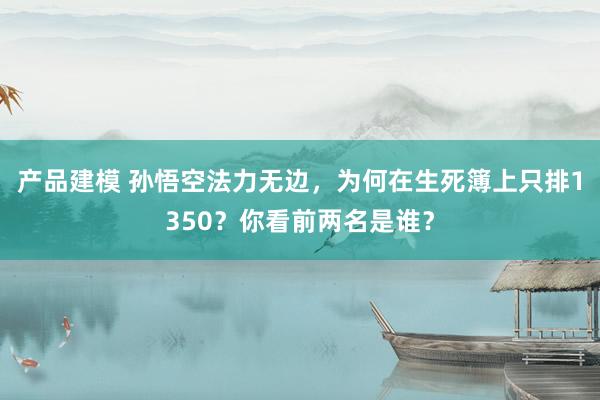 产品建模 孙悟空法力无边，为何在生死簿上只排1350？你看前两名是谁？