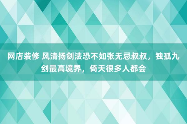 网店装修 风清扬剑法恐不如张无忌叔叔，独孤九剑最高境界，倚天很多人都会