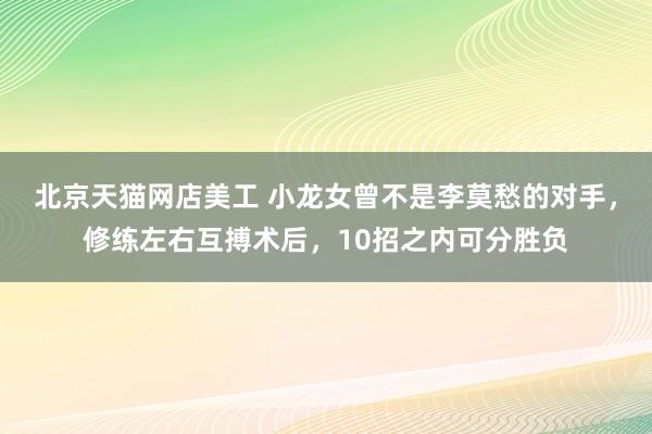 北京天猫网店美工 小龙女曾不是李莫愁的对手，修练左右互搏术后，10招之内可分胜负