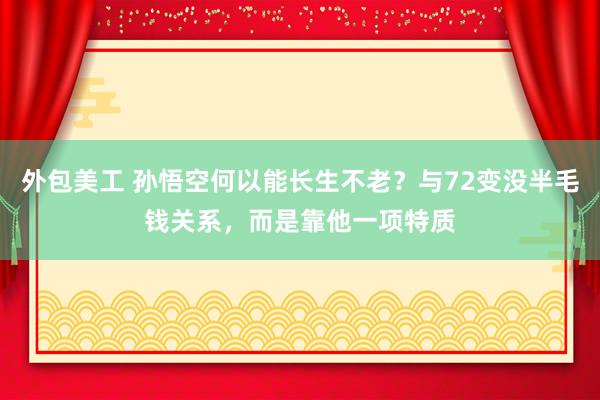 外包美工 孙悟空何以能长生不老？与72变没半毛钱关系，而是靠他一项特质