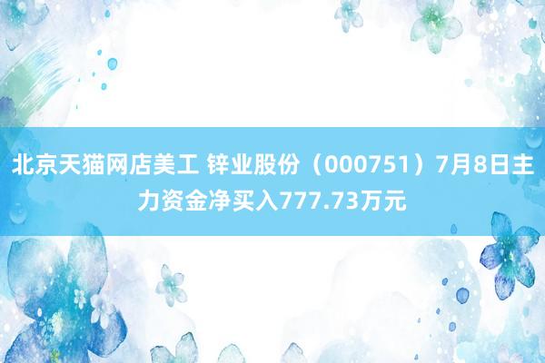 北京天猫网店美工 锌业股份（000751）7月8日主力资金净买入777.73万元