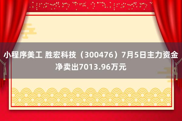 小程序美工 胜宏科技（300476）7月5日主力资金净卖出7013.96万元