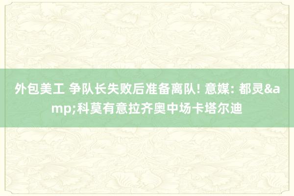 外包美工 争队长失败后准备离队! 意媒: 都灵&科莫有意拉齐奥中场卡塔尔迪