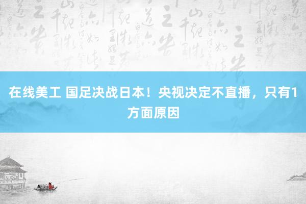 在线美工 国足决战日本！央视决定不直播，只有1方面原因