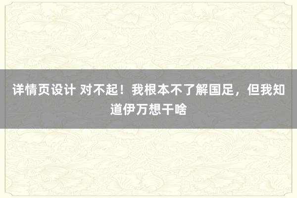 详情页设计 对不起！我根本不了解国足，但我知道伊万想干啥