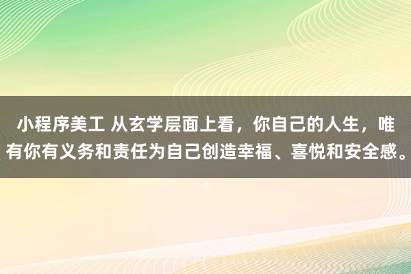 小程序美工 从玄学层面上看，你自己的人生，唯有你有义务和责任为自己创造幸福、喜悦和安全感。