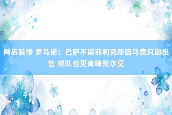 网店装修 罗马诺：巴萨不留菲利克斯因马竞只愿出售 球队也更青睐奥尔莫