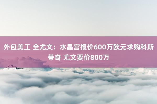 外包美工 全尤文：水晶宫报价600万欧元求购科斯蒂奇 尤文要价800万