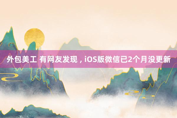 外包美工 有网友发现 , iOS版微信已2个月没更新