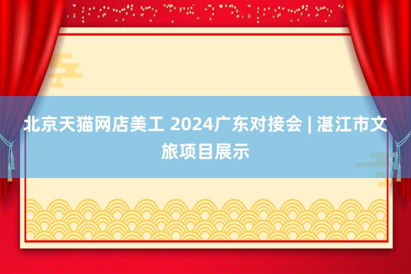 北京天猫网店美工 2024广东对接会 | 湛江市文旅项目展示