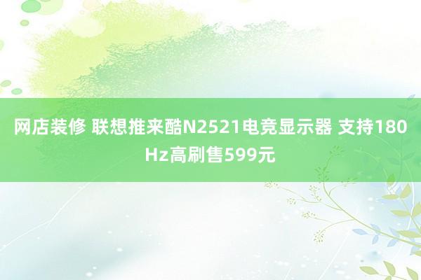 网店装修 联想推来酷N2521电竞显示器 支持180Hz高刷售599元