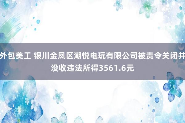 外包美工 银川金凤区潮悦电玩有限公司被责令关闭并没收违法所得3561.6元