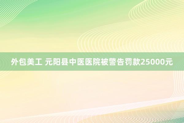 外包美工 元阳县中医医院被警告罚款25000元