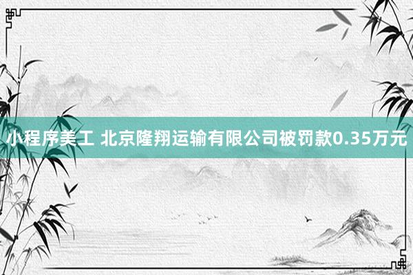 小程序美工 北京隆翔运输有限公司被罚款0.35万元