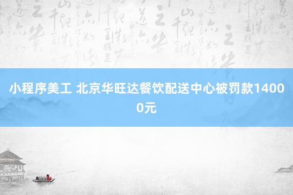 小程序美工 北京华旺达餐饮配送中心被罚款14000元