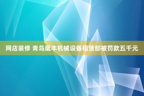 网店装修 青岛凰丰机械设备租赁部被罚款五千元