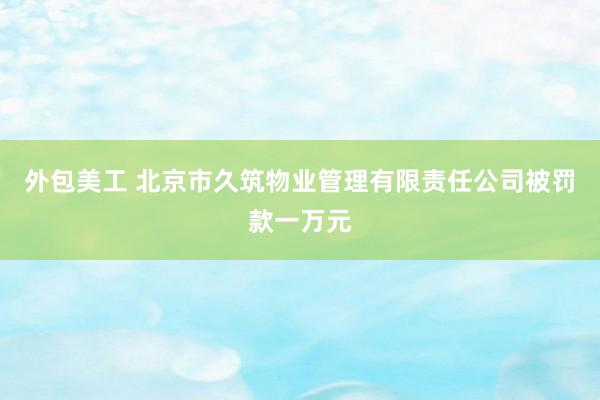 外包美工 北京市久筑物业管理有限责任公司被罚款一万元