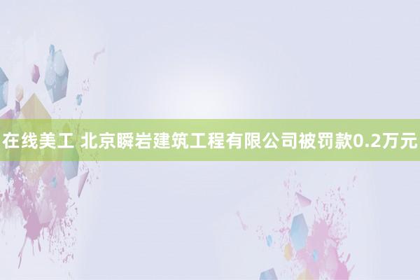 在线美工 北京瞬岩建筑工程有限公司被罚款0.2万元