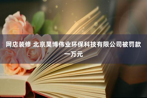 网店装修 北京昊博伟业环保科技有限公司被罚款一万元