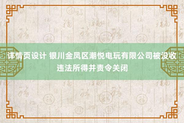 详情页设计 银川金凤区潮悦电玩有限公司被没收违法所得并责令关闭