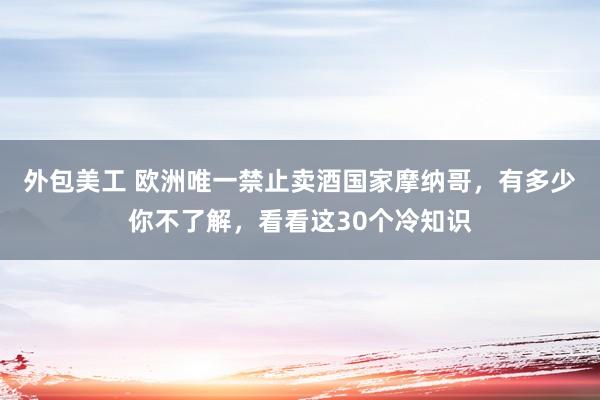 外包美工 欧洲唯一禁止卖酒国家摩纳哥，有多少你不了解，看看这30个冷知识