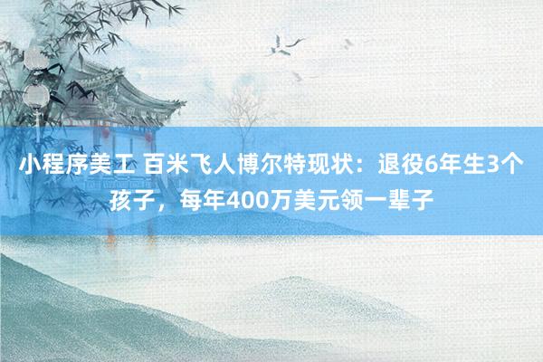 小程序美工 百米飞人博尔特现状：退役6年生3个孩子，每年400万美元领一辈子