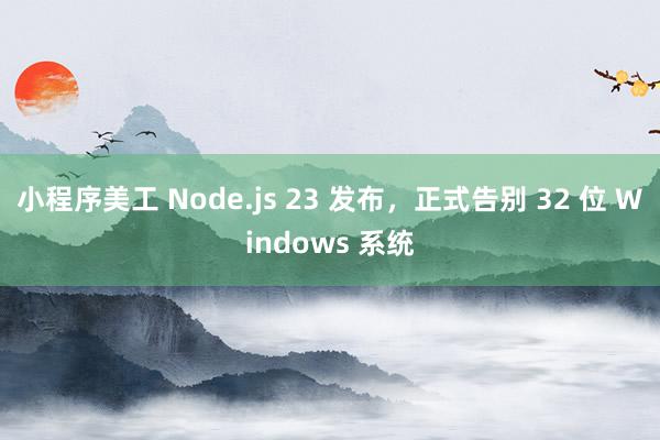 小程序美工 Node.js 23 发布，正式告别 32 位 Windows 系统