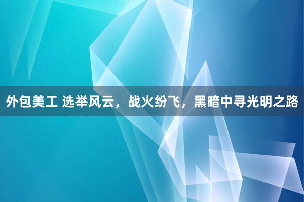 外包美工 选举风云，战火纷飞，黑暗中寻光明之路