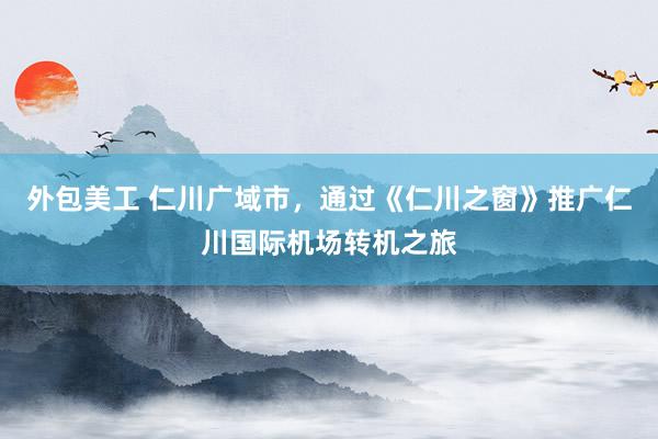 外包美工 仁川广域市，通过《仁川之窗》推广仁川国际机场转机之旅