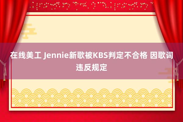 在线美工 Jennie新歌被KBS判定不合格 因歌词违反规定